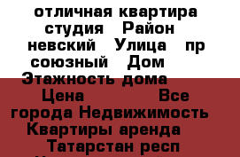отличная квартира студия › Район ­ невский › Улица ­ пр.союзный › Дом ­ 4 › Этажность дома ­ 15 › Цена ­ 18 000 - Все города Недвижимость » Квартиры аренда   . Татарстан респ.,Чистопольский р-н